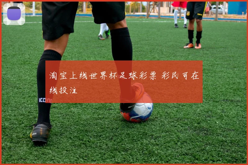 淘宝上线世界杯足球彩票 彩民可在线投注