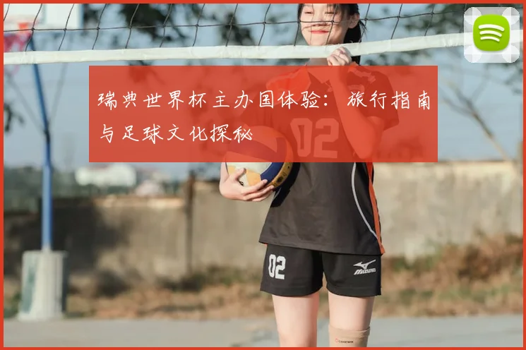 瑞典世界杯主办国体验:旅行指南与足球文化探秘