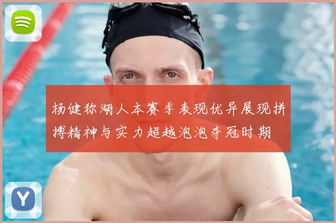 杨健称湖人本赛季表现优异展现拼搏精神与实力超越泡泡夺冠时期