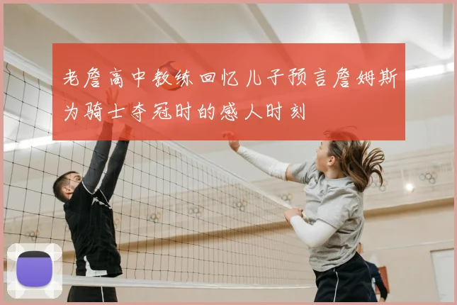 老詹高中教练回忆儿子预言詹姆斯为骑士夺冠时的感人时刻