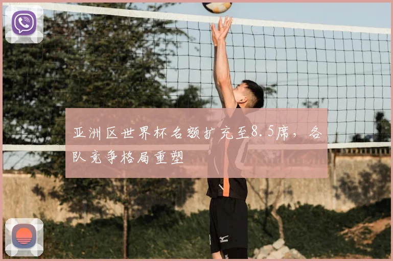 亚洲区世界杯名额扩充至8.5席，各队竞争格局重塑