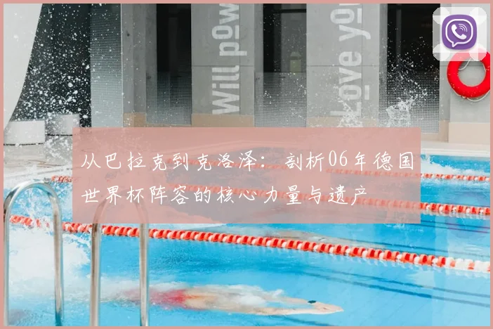 从巴拉克到克洛泽：剖析06年德国世界杯阵容的核心力量与遗产