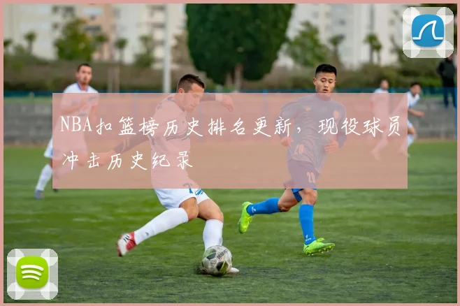 NBA扣篮榜历史排名更新,现役球员冲击历史纪录