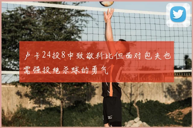 卢卡24投8中致敬科比但面对包夹也需强投绝杀球的勇气