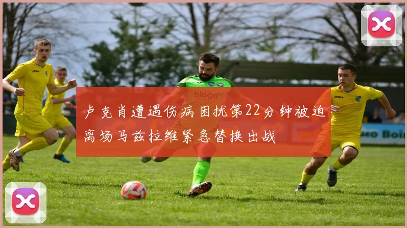 卢克肖遭遇伤病困扰第22分钟被迫离场马兹拉维紧急替换出战