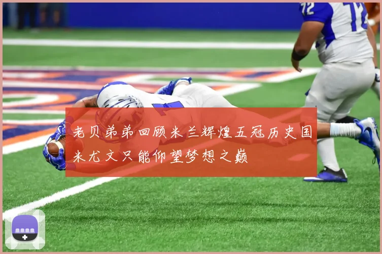 老贝弟弟回顾米兰辉煌五冠历史国米尤文只能仰望梦想之巅