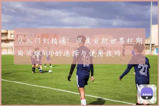 从入门到精通：深度分析世界杯期间买球App的选择与使用技巧