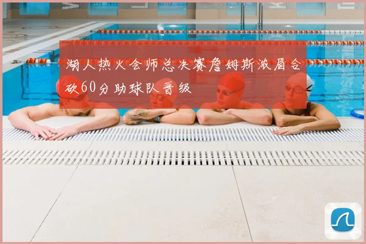 湖人热火会师总决赛詹姆斯浓眉合砍60分助球队晋级