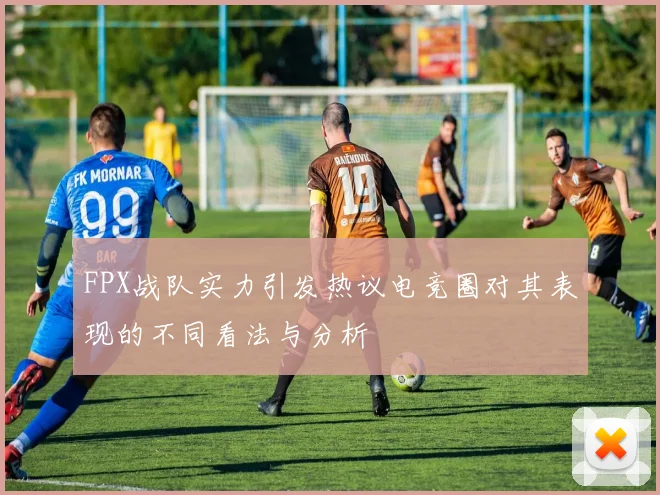 FPX战队实力引发热议电竞圈对其表现的不同看法与分析