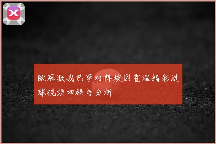 欧冠激战巴萨对阵埃因霍温精彩进球视频回顾与分析