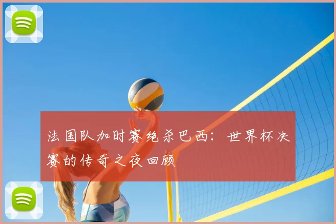 法国队加时赛绝杀巴西：世界杯决赛的传奇之夜回顾