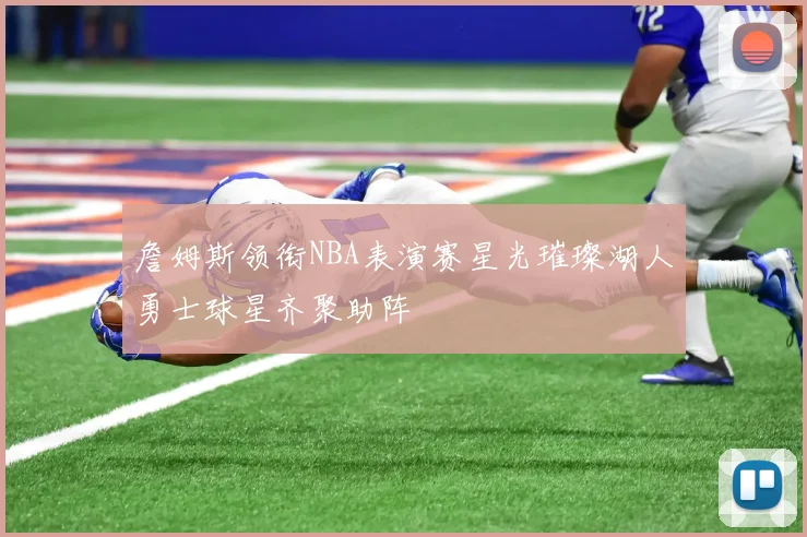 詹姆斯领衔NBA表演赛星光璀璨湖人勇士球星齐聚助阵