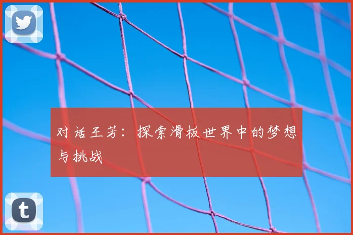 对话王芳:探索滑板世界中的梦想与挑战
