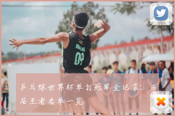 乒乓球世界杯单打冠军全记录:历届王者名单一览