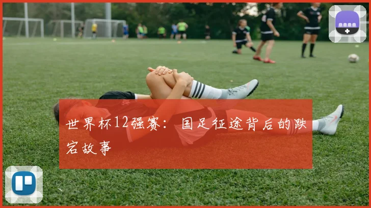 世界杯12强赛：国足征途背后的跌宕故事