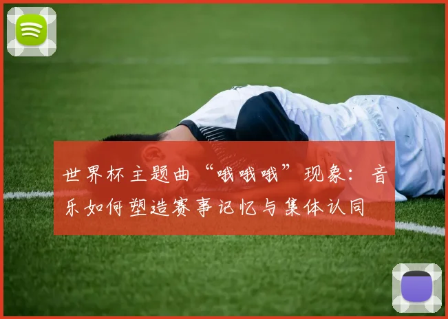 世界杯主题曲“哦哦哦”现象：音乐如何塑造赛事记忆与集体认同