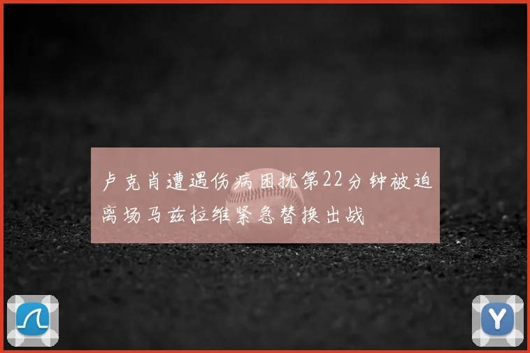 卢克肖遭遇伤病困扰第22分钟被迫离场马兹拉维紧急替换出战
