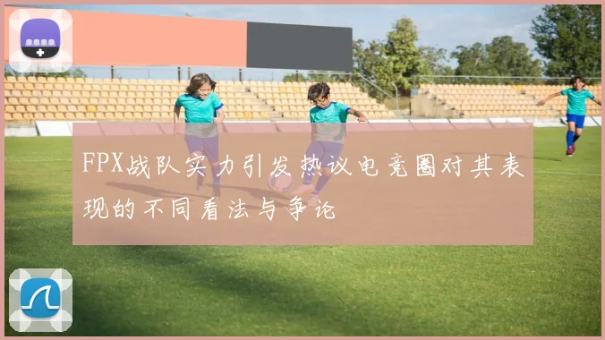 FPX战队实力引发热议电竞圈对其表现的不同看法与争论