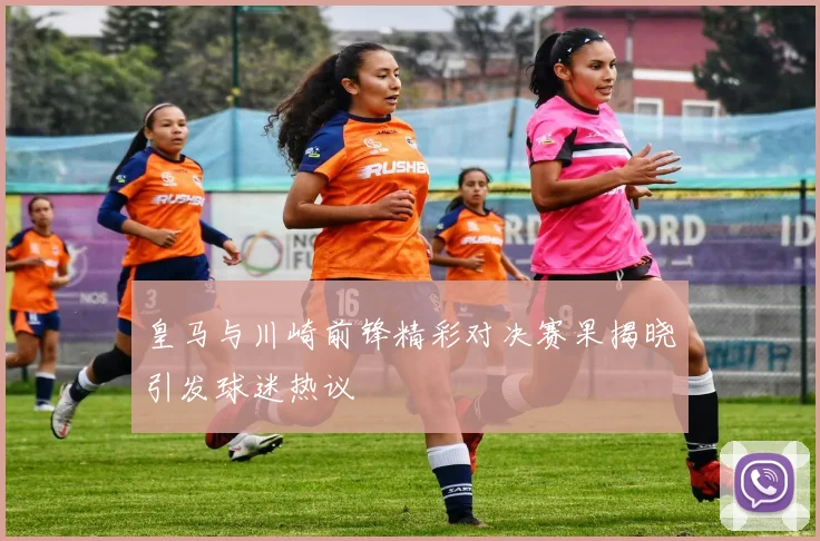 皇马与川崎前锋精彩对决赛果揭晓引发球迷热议
