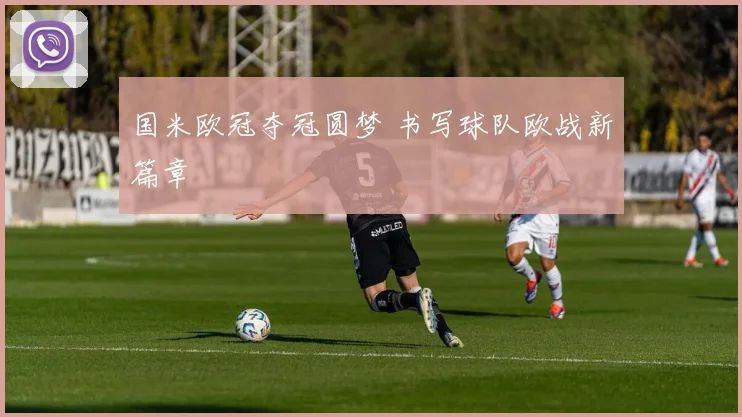 国米欧冠夺冠圆梦 书写球队欧战新篇章