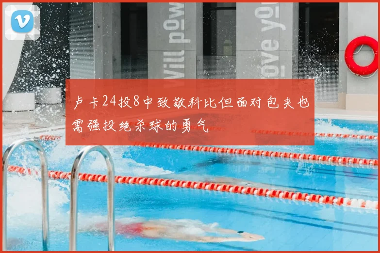 卢卡24投8中致敬科比但面对包夹也需强投绝杀球的勇气