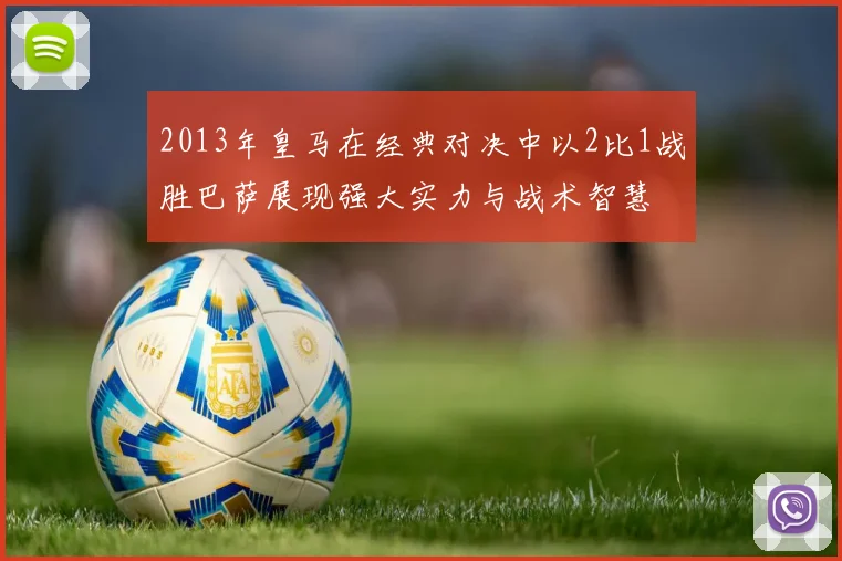 2013年皇马在经典对决中以2比1战胜巴萨展现强大实力与战术智慧