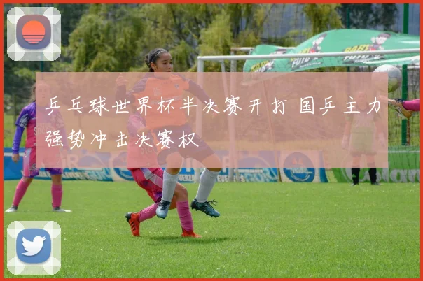 乒乓球世界杯半决赛开打 国乒主力强势冲击决赛权