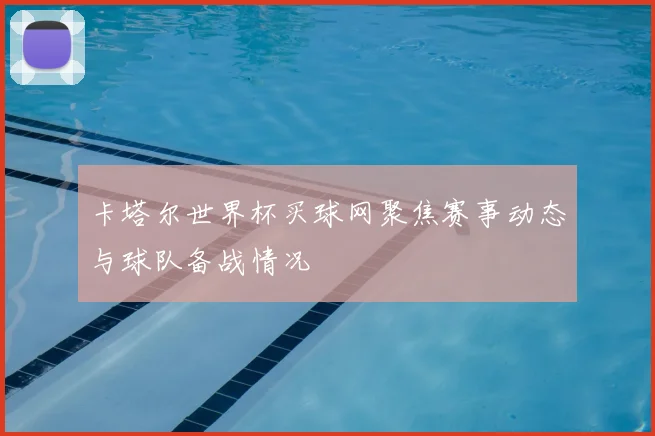 卡塔尔世界杯买球网聚焦赛事动态与球队备战情况