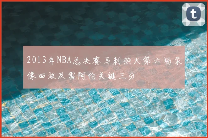 2013年NBA总决赛马刺热火第六场录像回放及雷阿伦关键三分