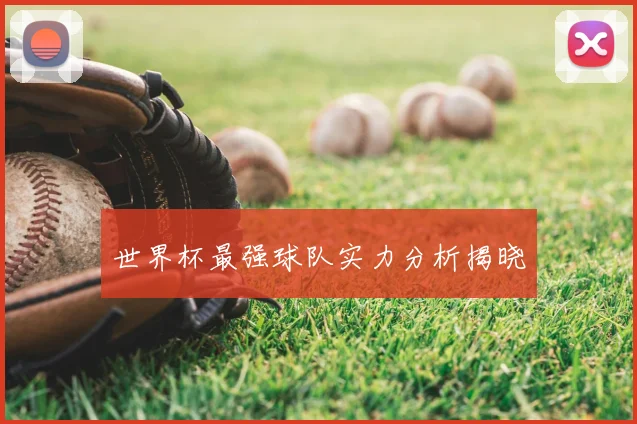 世界杯最强球队实力分析揭晓