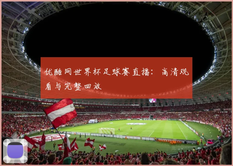 优酷网世界杯足球赛直播：高清观看与完整回放
