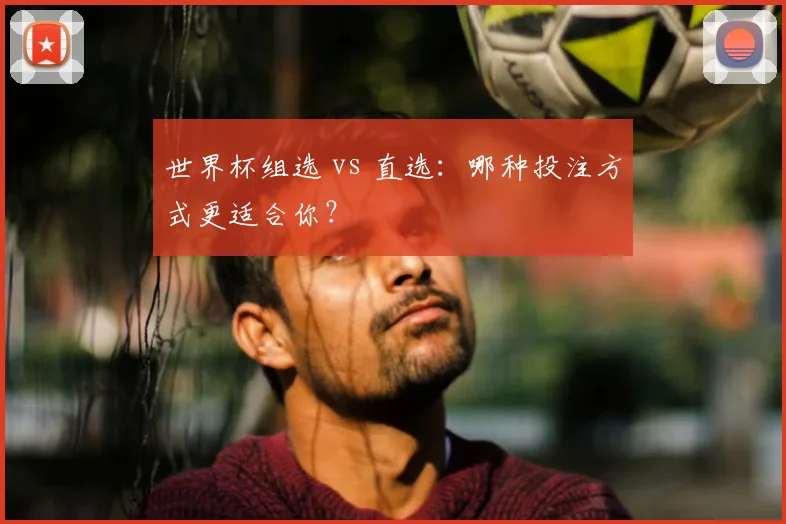 世界杯组选 vs 直选：哪种投注方式更适合你？