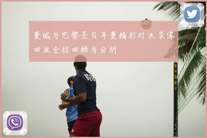 曼城与巴黎圣日耳曼精彩对决录像回放全程回顾与分析