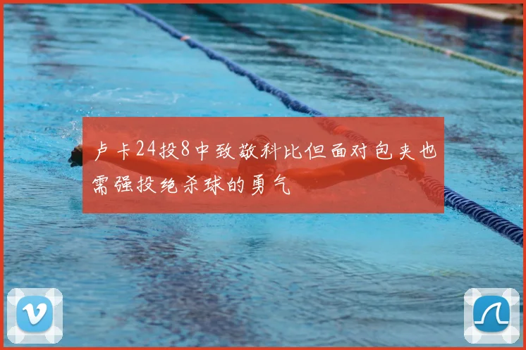 卢卡24投8中致敬科比但面对包夹也需强投绝杀球的勇气