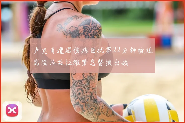 卢克肖遭遇伤病困扰第22分钟被迫离场马兹拉维紧急替换出战