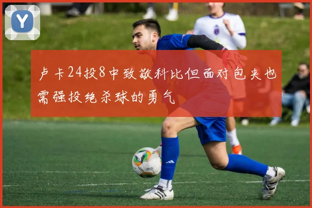 卢卡24投8中致敬科比但面对包夹也需强投绝杀球的勇气