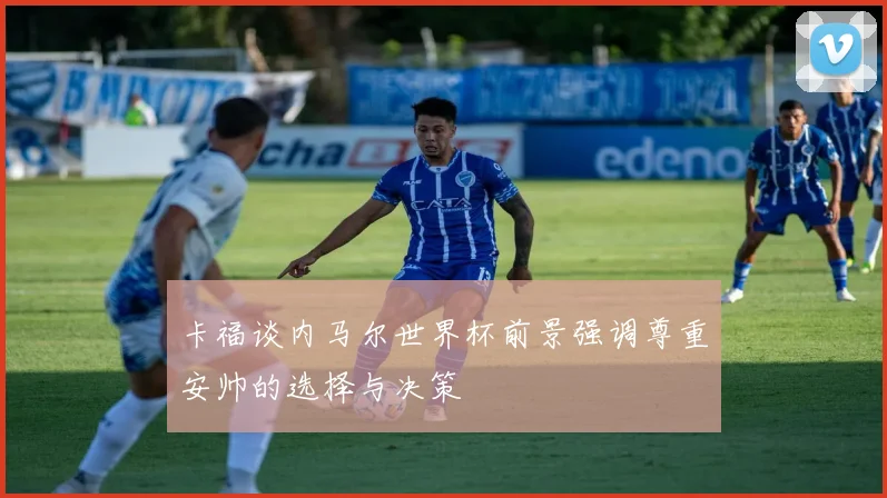 卡福谈内马尔世界杯前景强调尊重安帅的选择与决策